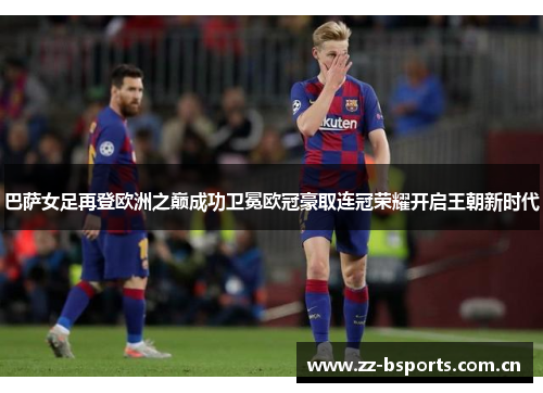 巴萨女足再登欧洲之巅成功卫冕欧冠豪取连冠荣耀开启王朝新时代 巴萨女足再登欧洲之巅成功卫冕欧冠豪取连冠荣耀开启王朝新时代