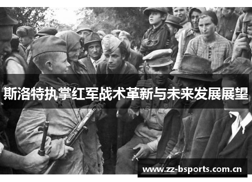 斯洛特执掌红军战术革新与未来发展展望 斯洛特执掌红军战术革新与未来发展展望