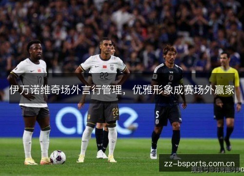 伊万诺维奇场外言行管理，优雅形象成赛场外赢家