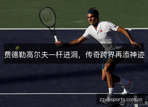 费德勒高尔夫一杆进洞，传奇跨界再添神迹